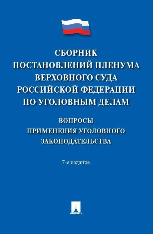 Сборник постановлений Пленума Верховного Суда РФ по уголовным делам: вопросы применения уголовного законодательства. 7-е изд