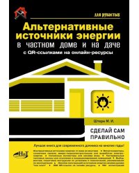 Альтернативные источники энергии в частном доме и на даче с QR-ссылками на онлайн-ресурсы. Сделай сам правильно
