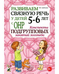 Развиваем связную речь у детей 5-6 лет с ОНР. Конспекты подгрупповых занятий логопеда