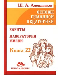 Основы гуманной педагогики. Кн. 22. Хариты. Лаборатория жизни