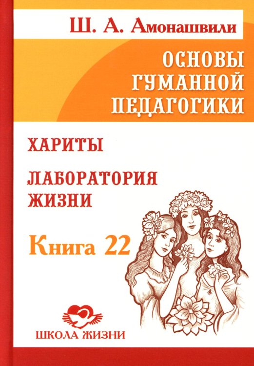 Школа жизни Основы гуманной педагогики. Кн. 22. Хариты. Лаборатория жизни