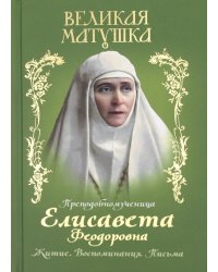 Великая матушка: Преподобномученица Елисавета Феодоровна. Житие. Воспоминания. Письма