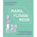 Мама, услышь меня. Помогающие фразы, техники и приемы в общении с ребенком