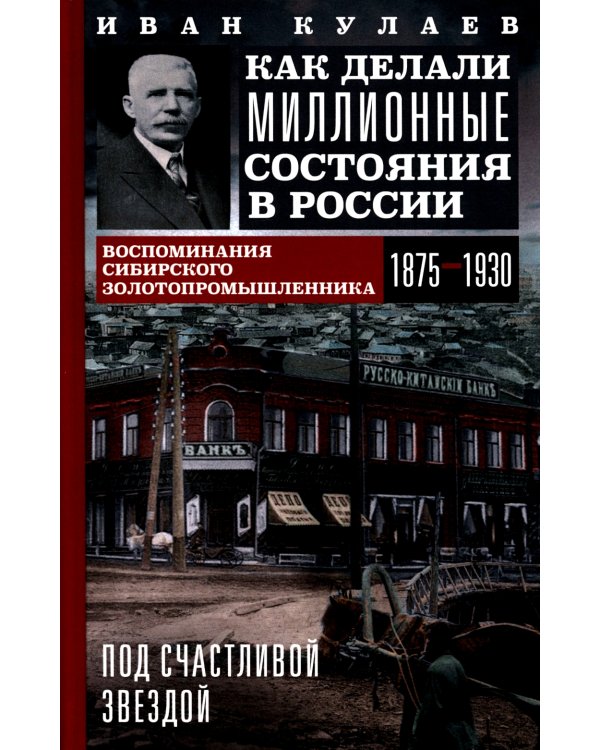 Под счастливой звездой. Как делали миллионные состояния в России. Воспоминания сибирского золотопромышленника. 1875-1930