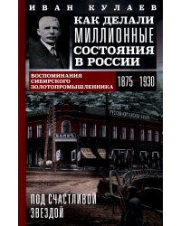 Под счастливой звездой. Как делали миллионные состояния в России. Воспоминания сибирского золотопромышленника. 1875-1930