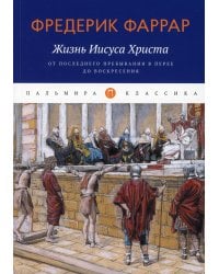 Жизнь Иисуса Христа. От последнего пребывания в Перее до Воскресения