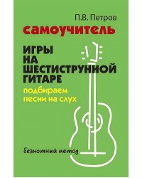 Самоучитель игры на шестиструнной гитаре: подбираем песни на слух : безнотный метод. 2-е изд