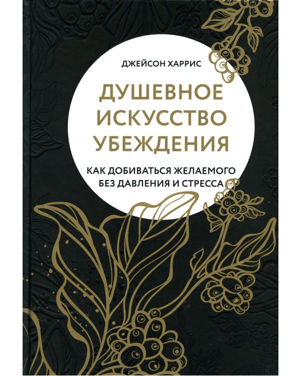 Душевное искусство убеждения. Как добиваться желаемого без давления и стресса