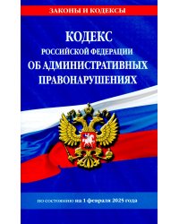 Кодекс Российской Федерации об административных правонарушениях по сост. на 01.02.25