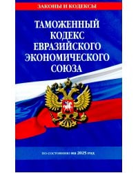 Таможенный кодекс Евразийского экономического союза по сост. на 2025