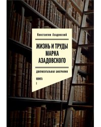 Жизнь и труды Марка Азадовского: документальная биография. Кн. 1