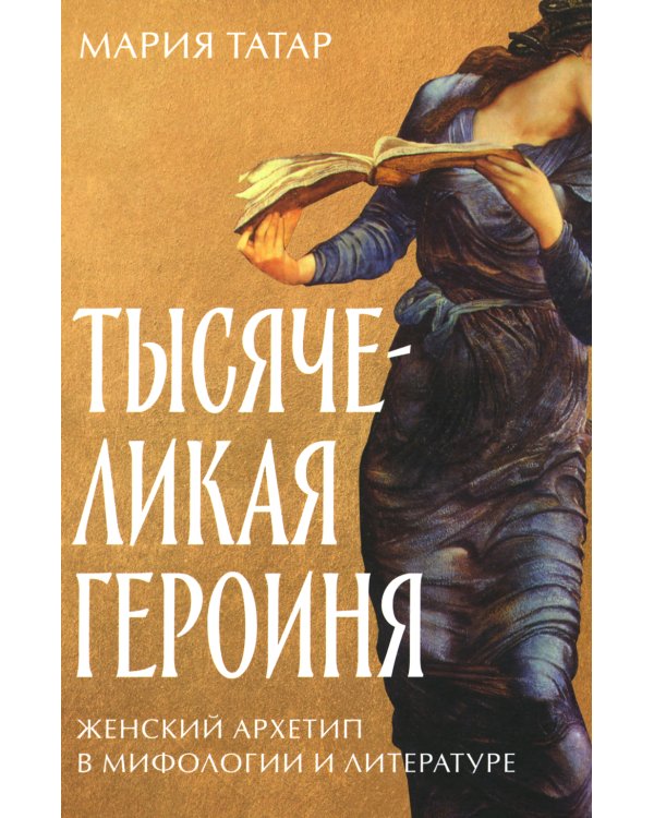 Тысячеликая героиня: Женский архетип в мифологии и литературе