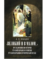 Великий и в малом.... Исследования по истории Русской Церкви и развития русской церковно-исторической науки. 2-е изд., испр