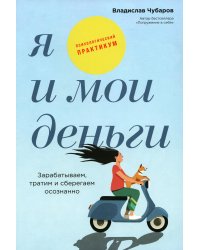 Я и мои деньги: Зарабатываем, тратим и сберегаем осознанно. Психологический практикум