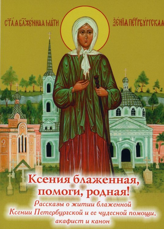 Ксения блаженная, помоги, родная! Рассказы о житии блаж. Ксении Петербургской и ее чудесной помощи, акафист и канон