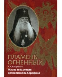 Пламень огненный. Жизнь и наследие архиепископа Серафима (Соболева)