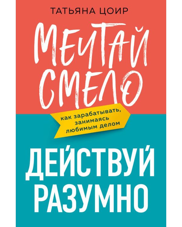 Мечтай смело, действуй разумно. Как зарабатывать, занимаясь любимым делом