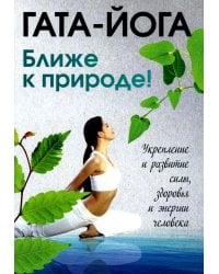 Гата-йога. Ближе к природе! Укрепление и развитие силы, здоровья и энергетики человека
