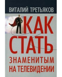Как стать знаменитым на телевидении: Теория телевидения для всех, кто хочет на нем работать