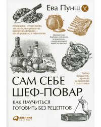Сам себе шеф-повар: Как научиться готовить без рецептов. 2-е изд. Пунш Е.