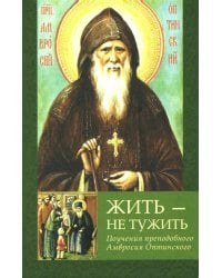 Жить - не тужить: Поучения преподобного Амвросия Оптинского