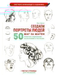 Создаем портреты людей шаг за шагом: 50 проектов с подборными объяснениями и рисунками + чистые страницы для рисования: скетчбук начинающего художника