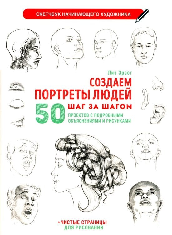 Скетчбук начинающего художника Создаем портреты людей шаг за шагом: 50 проектов с подборными объяснениями и рисунками + чистые страницы для рисования: скетчбук начинающего художника