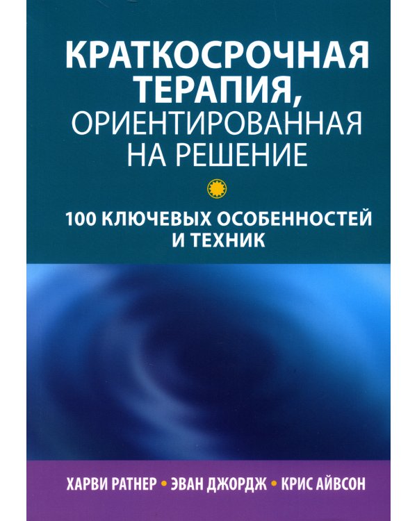 Краткосрочная терапия, ориентированная на решение: 100 ключевых особенностей и техник