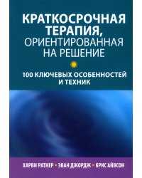 Краткосрочная терапия, ориентированная на решение: 100 ключевых особенностей и техник