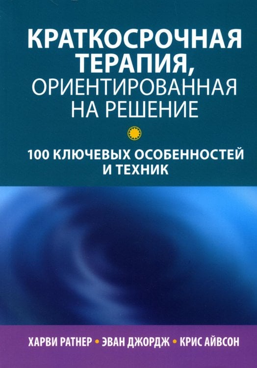 Краткосрочная терапия, ориентированная на решение: 100 ключевых особенностей и техник