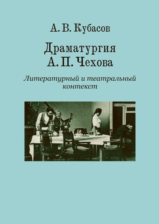 Обложка книги «Драматургия А. П. Чехова. Литературный и театральный контекст: монография» — Кубасов Александр Васильевич, ISBN 9785758409053