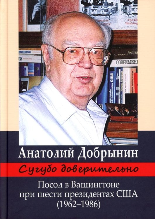 Сугубо доверительно. Посол в Вашингтоне при шести президентах США (1962-1986гг.). 3-е изд Сугубо доверительно. Посол в Вашингтоне при шести президентах США (1962-1986гг.). 3-е изд