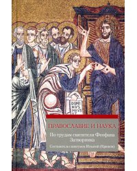 Православие и наука. По трудам святителя Феофана Затворника. Руководственная книга изречений и поучений