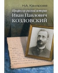 Профессор русской истории Иван Павлович Козловский. 2-е изд., доп