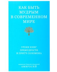 Как быть мудрым в современном мире. Уроки книг Премудрости и Притч Соломона