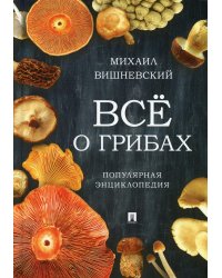 Все о грибах. Популярная энциклопедия