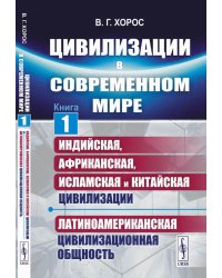 Цивилизации в современном мире. Кн. 1: Индийская, Африканская, Исламская и Китайская цивилизации. Латиноамериканская цивилизационная общность