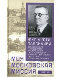 Моя московская миссия. Воспоминания руководителя национальной делегации в СССР о мирных переговорах двух стран после Зимней войны 1939-1941