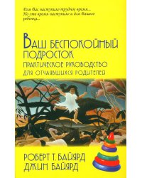 Ваш беспокойный подросток. Практическое руководство для отчаявшихся родителей. 10-е изд