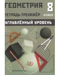 Геометрия 8 кл. Тетрадь-тренажер. Углубленный уровень: Учебное псобие