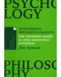 Позитивная иррациональность: Как извлекать выгоду из своих нелогичных поступков