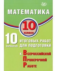Математика. 10 кл. 10 вариантов итоговых работ для подготовки к ВПР
