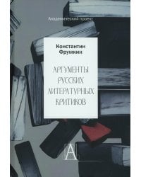 Аргументы русских литературных критиков. Обоснование оценочных суждений о литературе от Карамзина до начала XXI века