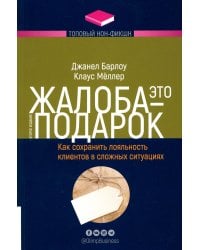 Жалоба - это подарок. Как сохранить лояльность клиентов в сложных ситуациях. 2-е изд., перераб. и доп