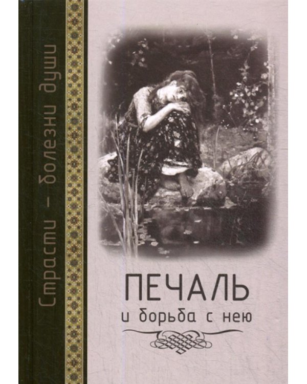 Страсти - болезни души: Печаль и борьба с нею. Святоотеческое учение и современная практика. 2-е изд., доп. и испр