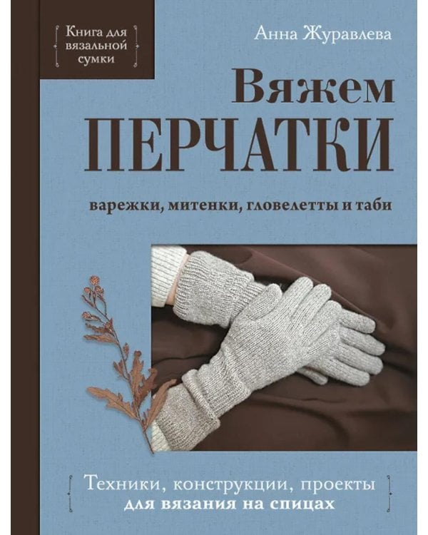 Вяжем ПЕРЧАТКИ. Техники, конструкции, проекты для вязания на спицах