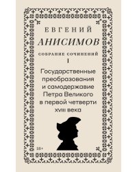 Собрание сочинений в десяти томах: Т. 1. Государственные преобразования и самодержавие Петра Великого в первой четверти XVIII века