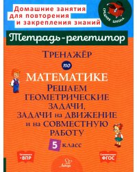 Тренажер по математике. Решаем геометрические задачи, задачи на движение и на совместную работу. 5 кл