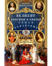 Великие княгини и князья семьи Романовых. Судьбы, тайны, интриги, любовь и ненависть…