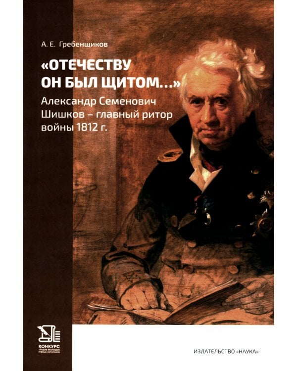 Отечеству он был щитом…: Александр Семенович Шишков - главный ритор войны 1812 г